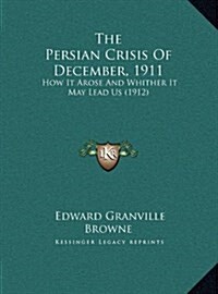 The Persian Crisis of December, 1911: How It Arose and Whither It May Lead Us (1912) (Hardcover)