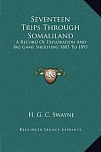 Seventeen Trips Through Somaliland: A Record of Exploration and Big Game Shooting 1885 to 1893 (Hardcover)