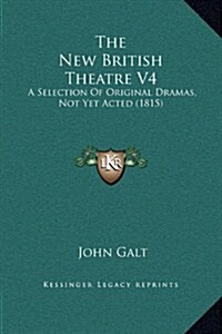 The New British Theatre V4: A Selection of Original Dramas, Not Yet Acted (1815) (Hardcover)