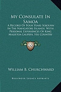 My Consulate in Samoa: A Record of Four Years Sojourn in the Navigators Islands, with Personal Experiences of King Malietoa Laupepa, His Coun (Hardcover)