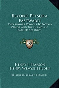 Beyond Petsora Eastward: Two Summer Voyages to Novaya Zemlya and the Islands of Barents Sea (1899) (Hardcover)