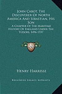 John Cabot, the Discoverer of North America and Sebastian, His Son: A Chapter of the Maritime History of England Under the Tudors, 1496-1557 (Hardcover)