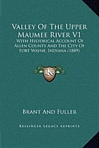 Valley of the Upper Maumee River V1: With Historical Account of Allen County and the City of Fort Wayne, Indiana (1889) (Hardcover)