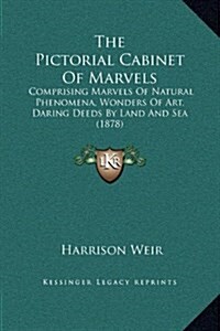 The Pictorial Cabinet of Marvels: Comprising Marvels of Natural Phenomena, Wonders of Art, Daring Deeds by Land and Sea (1878) (Hardcover)