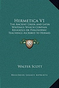 Hermetica V1: The Ancient Greek and Latin Writings Which Contain Religious or Philosophic Teachings Ascribed to Hermes Trismegistus (Hardcover)