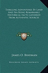 Thrilling Adventures by Land and Sea Being Remarkable Historical Facts Gathered from Authentic Sources (Hardcover)