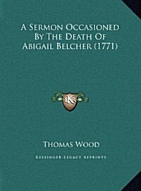 A Sermon Occasioned By The Death Of Abigail Belcher (1771) (Hardcover)