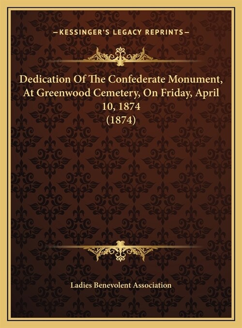 Dedication Of The Confederate Monument, At Greenwood Cemetery, On Friday, April 10, 1874 (1874) (Hardcover)