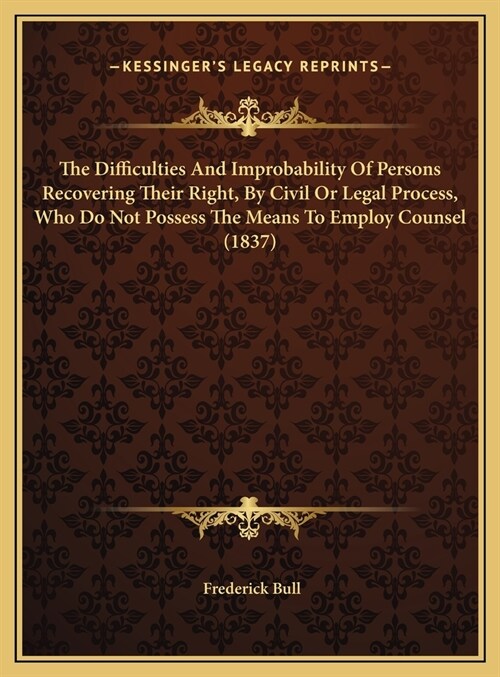 The Difficulties And Improbability Of Persons Recovering Their Right, By Civil Or Legal Process, Who Do Not Possess The Means To Employ Counsel (1837) (Hardcover)