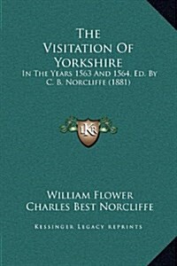 The Visitation of Yorkshire: In the Years 1563 and 1564, Ed. by C. B. Norcliffe (1881) (Hardcover)