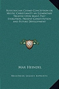 Rosicrucian Cosmo-Conception or Mystic Christianity an Elementary Treatise Upon Mans Past Evolution, Present Constitution and Future Development (Hardcover)