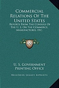 Commercial Relations of the United States: Reports from the Consuls of the U. S. on the Commerce, Manufactures, Etc. (Hardcover)