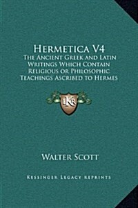 Hermetica V4: The Ancient Greek and Latin Writings Which Contain Religious or Philosophic Teachings Ascribed to Hermes Trismegistus (Hardcover)