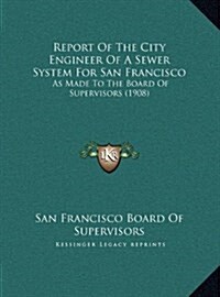 Report of the City Engineer of a Sewer System for San Francisco: As Made to the Board of Supervisors (1908) (Hardcover)