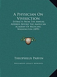 A Physician on Vivisection: Extracts from the Annual Address Before the American Academy of Medicine, Washington (1895) (Hardcover)