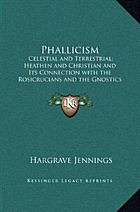 Phallicism: Celestial and Terrestrial; Heathen and Christian and Its Connection with the Rosicrucians and the Gnostics and Its Fou (Hardcover)