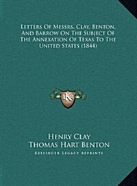 Letters of Messrs. Clay, Benton, and Barrow on the Subject of the Annexation of Texas to the United States (1844) (Hardcover)