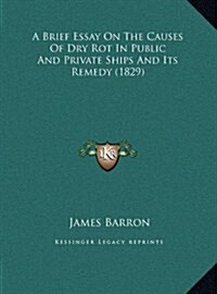 A Brief Essay on the Causes of Dry Rot in Public and Private Ships and Its Remedy (1829) (Hardcover)