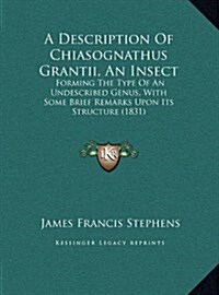 A Description of Chiasognathus Grantii, an Insect: Forming the Type of an Undescribed Genus, with Some Brief Remarks Upon Its Structure (1831) (Hardcover)