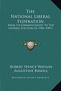 The National Liberal Federation: From Its Commencement to the General Election of 1906 (1907) (Hardcover)