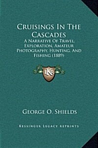 Cruisings in the Cascades: A Narrative of Travel, Exploration, Amateur Photography, Hunting, and Fishing (1889) (Hardcover)