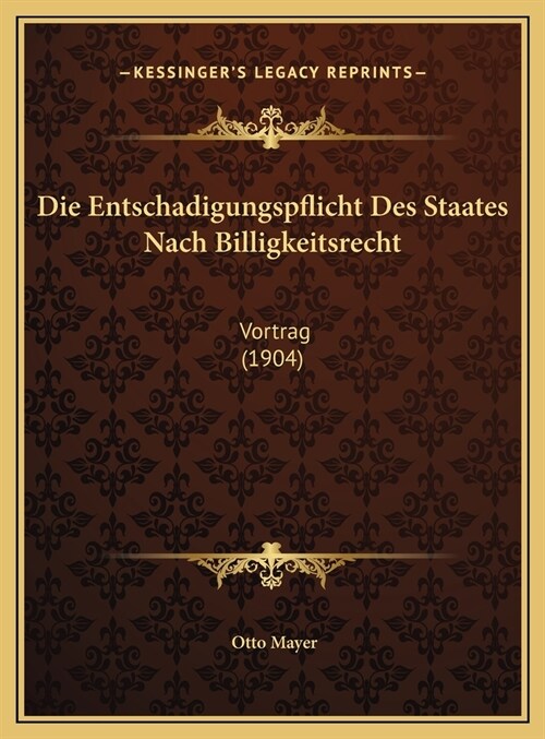 Die Entschadigungspflicht Des Staates Nach Billigkeitsrecht: Vortrag (1904) (Hardcover)