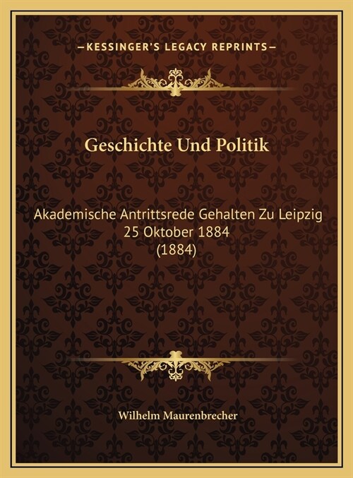Geschichte Und Politik: Akademische Antrittsrede Gehalten Zu Leipzig 25 Oktober 1884 (1884) (Hardcover)