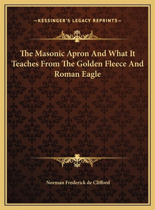 The Masonic Apron And What It Teaches From The Golden Fleece And Roman Eagle (Hardcover)