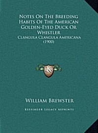 Notes on the Breeding Habits of the American Golden-Eyed Duck or Whistler: Clangula Clangula Americana (1900) (Hardcover)