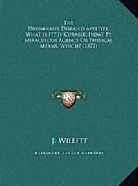 The Drunkards Diseased Appetite, What Is It? If Curable, How? by Miraculous Agency or Physical Means, Which? (1877) (Hardcover)