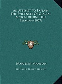 An Attempt to Explain the Evidences of Glacial Action During the Permian (1907) (Hardcover)