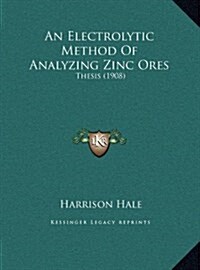 An Electrolytic Method of Analyzing Zinc Ores: Thesis (1908) (Hardcover)