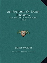 An Epitome of Latin Prosody: For the Use of Junior Pupils (1857) (Hardcover)