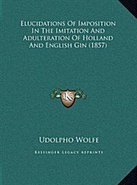 Elucidations of Imposition in the Imitation and Adulteration of Holland and English Gin (1857) (Hardcover)