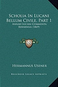 Scholia in Lucani Bellum Civile, Part 1: Annaei Lucani Commenta Bernensia (1869) (Hardcover)