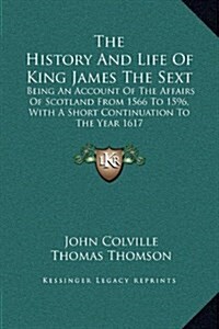 The History and Life of King James the Sext: Being an Account of the Affairs of Scotland from 1566 to 1596, with a Short Continuation to the Year 1617 (Hardcover)