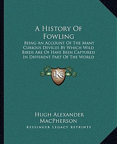 A History of Fowling: Being an Account of the Many Curious Devices by Which Wild Birds Are of Have Been Captured in Different Part of the Wo (Hardcover)