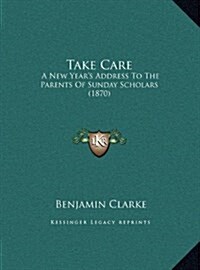 Take Care: A New Years Address to the Parents of Sunday Scholars (1870) (Hardcover)