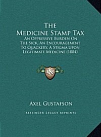 The Medicine Stamp Tax: An Oppressive Burden on the Sick, an Encouragement to Quackery, a Stigma Upon Legitimate Medicine (1884) (Hardcover)