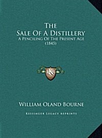 The Sale of a Distillery: A Penciling of the Present Age (1845) (Hardcover)