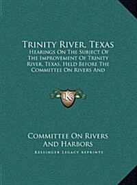 Trinity River, Texas: Hearings on the Subject of the Improvement of Trinity River, Texas, Held Before the Committee on Rivers and Harbors (1 (Hardcover)