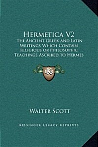 Hermetica V2: The Ancient Greek and Latin Writings Which Contain Religious or Philosophic Teachings Ascribed to Hermes Trismegistus (Hardcover)
