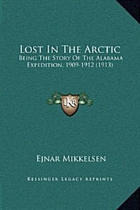 Lost in the Arctic: Being the Story of the Alabama Expedition, 1909-1912 (1913) (Hardcover)