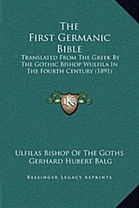 The First Germanic Bible: Translated from the Greek by the Gothic Bishop Wulfila in the Fourth Century (1891) (Hardcover)