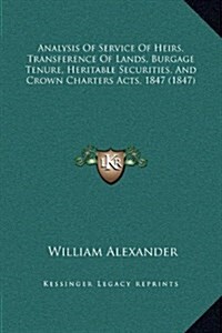 Analysis of Service of Heirs, Transference of Lands, Burgage Tenure, Heritable Securities, and Crown Charters Acts, 1847 (1847) (Hardcover)