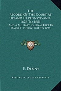 The Record of the Court at Upland in Pennsylvania, 1676 to 1681: And a Military Journal Kept by Major E. Denny, 1781 to 1795 (Hardcover)