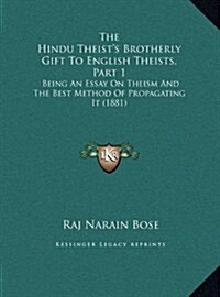 The Hindu Theists Brotherly Gift To English Theists, Part 1: Being An Essay On Theism And The Best Method Of Propagating It (1881) (Hardcover)