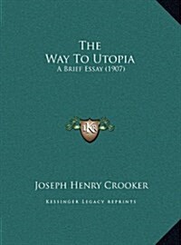 The Way To Utopia: A Brief Essay (1907) (Hardcover)