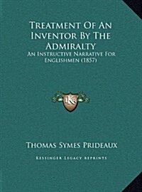 Treatment Of An Inventor By The Admiralty: An Instructive Narrative For Englishmen (1857) (Hardcover)