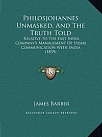 Philosjohannes Unmasked, and the Truth Told: Relative to the East India Companys Management of Steam Communication with India (1839) (Hardcover)